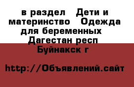  в раздел : Дети и материнство » Одежда для беременных . Дагестан респ.,Буйнакск г.